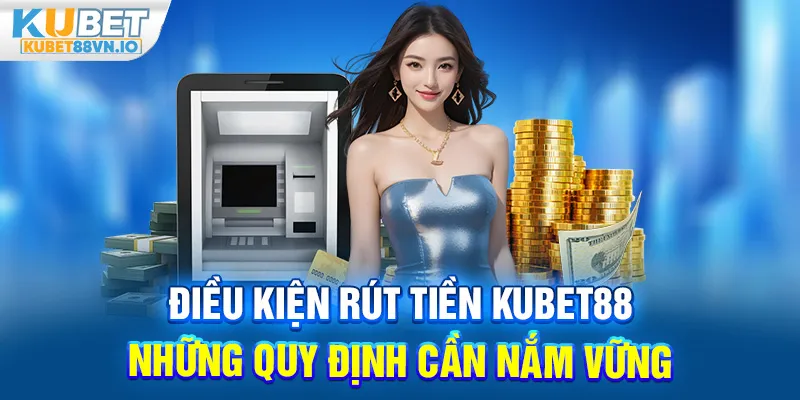 Điều Kiện Rút Tiền KUBET88 – Những Quy Định Cần Nắm Vững