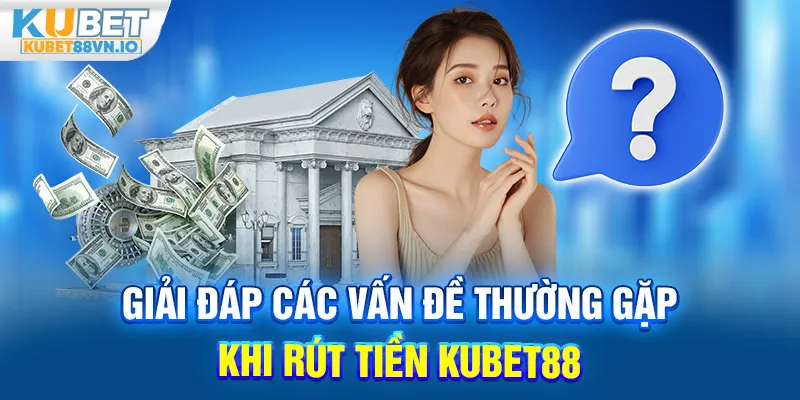 Giải Đáp Các Vấn Đề Thường Gặp Khi Rút Tiền KUBET88